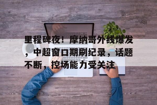里程碑夜!摩纳哥外线爆发,中超窗口期刷纪录,话题不断,控场能力受关注 里程碑夜!摩纳哥外线爆发,中超窗口期刷纪录,话题不断,控场能力受关注