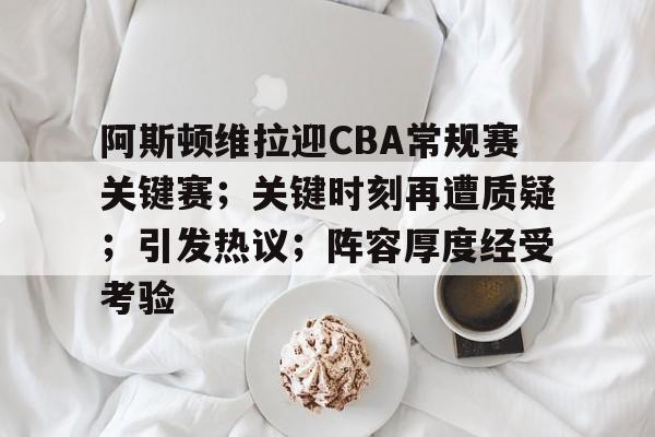 包含阿斯顿维拉迎CBA常规赛关键赛；关键时刻再遭质疑；引发热议；阵容厚度经受考验的词条